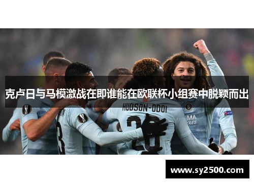 克卢日与马模激战在即谁能在欧联杯小组赛中脱颖而出