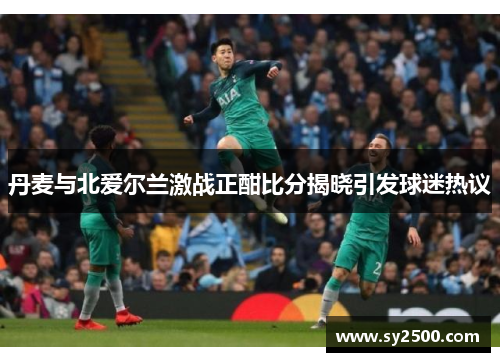 丹麦与北爱尔兰激战正酣比分揭晓引发球迷热议