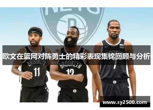 欧文在篮网对阵勇士的精彩表现集锦回顾与分析