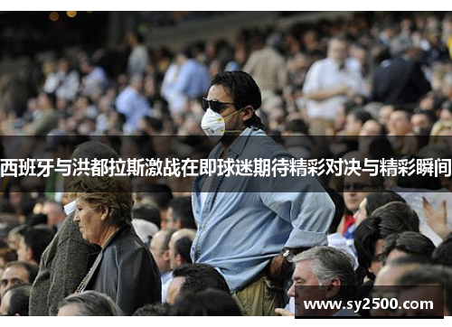 西班牙与洪都拉斯激战在即球迷期待精彩对决与精彩瞬间