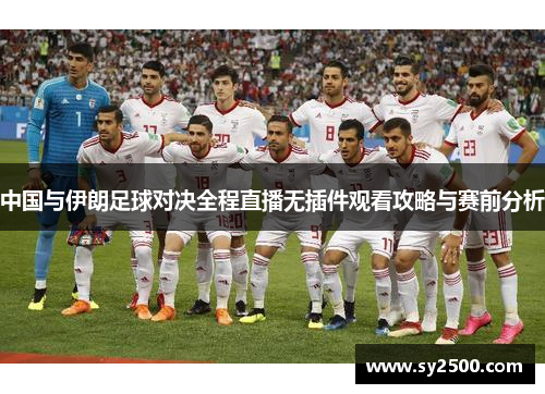 中国与伊朗足球对决全程直播无插件观看攻略与赛前分析
