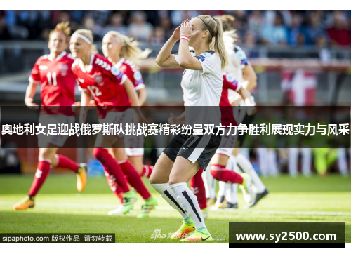 奥地利女足迎战俄罗斯队挑战赛精彩纷呈双方力争胜利展现实力与风采