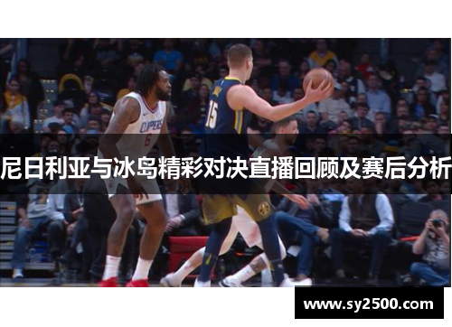 尼日利亚与冰岛精彩对决直播回顾及赛后分析