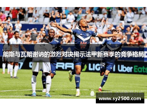 朗斯与瓦朗谢讷的激烈对决揭示法甲新赛季的竞争格局