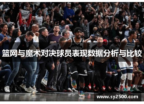 篮网与魔术对决球员表现数据分析与比较
