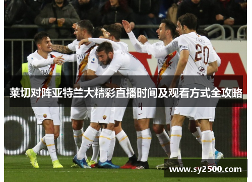 莱切对阵亚特兰大精彩直播时间及观看方式全攻略