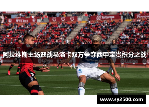 阿拉维斯主场迎战马洛卡双方争夺西甲宝贵积分之战