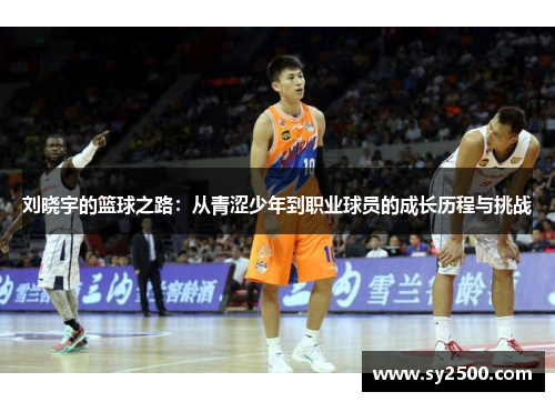刘晓宇的篮球之路：从青涩少年到职业球员的成长历程与挑战